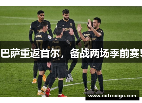 巴萨重返首尔，备战两场季前赛!
