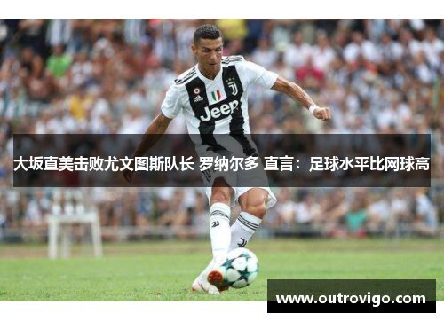 大坂直美击败尤文图斯队长 罗纳尔多 直言：足球水平比网球高