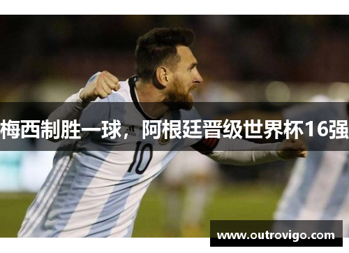 梅西制胜一球，阿根廷晋级世界杯16强